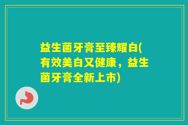 益生菌牙膏至臻耀白(有效美白又健康，益生菌牙膏全新上市)