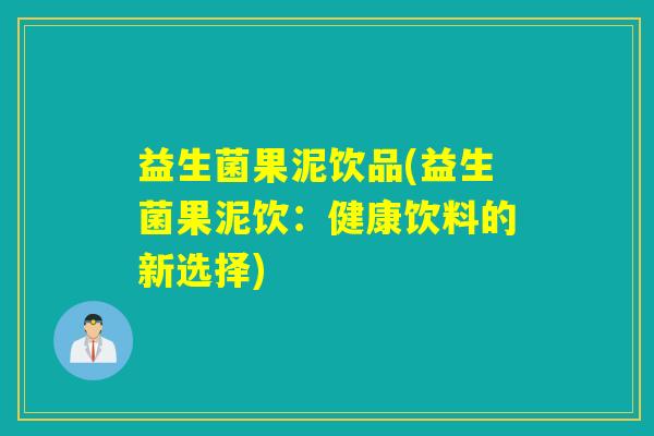 益生菌果泥饮品(益生菌果泥饮:健康饮料的新选择) 益生菌果泥饮品(益生菌果泥饮:健康饮料的新选择)