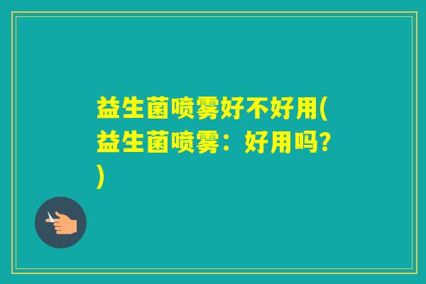 益生菌喷雾好不好用(益生菌喷雾：好用吗？)