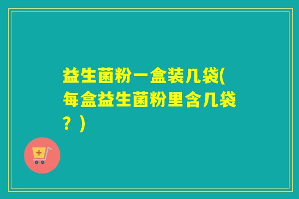 益生菌粉一盒装几袋(每盒益生菌粉里含几袋？)