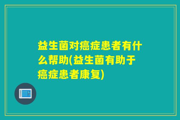 益生菌对症患者有什么帮助(益生菌有助于症患者康复)