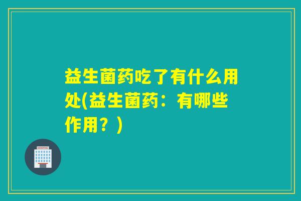 益生菌药吃了有什么用处(益生菌药：有哪些作用？)