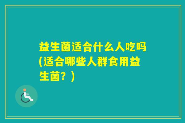 益生菌适合什么人吃吗(适合哪些人群食用益生菌？)