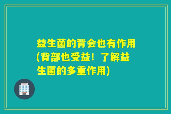 益生菌的背会也有作用(背部也受益!了解益生菌的多重作用) 益生菌的背会也有作用(背部也受益!了解益生菌的多重作用)