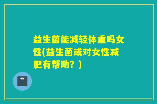 益生菌能减轻体重吗女性(益生菌或对女性有帮助？)