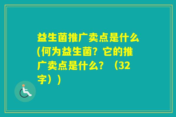 益生菌推广卖点是什么(何为益生菌？它的推广卖点是什么？（32字）)