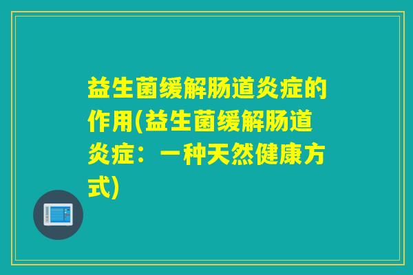 益生菌缓解肠道的作用(益生菌缓解肠道:一种天然健康方式) 益生菌缓解肠道的作用(益生菌缓解肠道:一种天然健康方式)