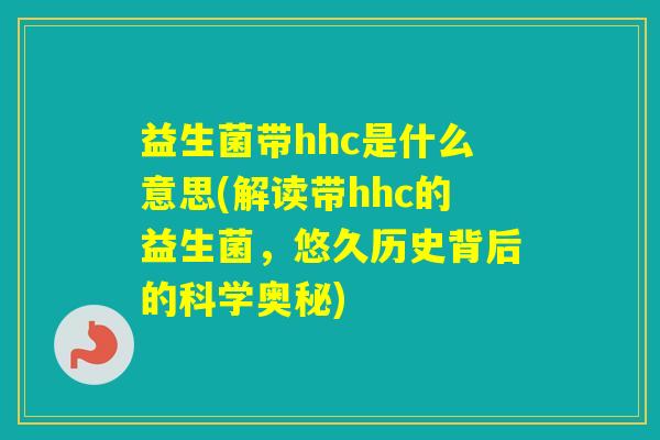 益生菌带hhc是什么意思(解读带hhc的益生菌,悠久历史背后的科学奥秘) 益生菌带hhc是什么意思(解读带hhc的益生菌,悠久历史背后的科学奥秘)