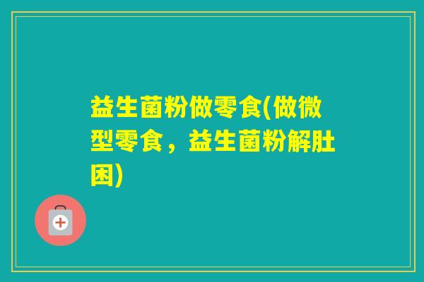 益生菌粉做零食(做微型零食，益生菌粉解肚困)