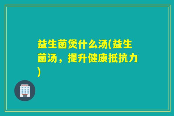 益生菌煲什么汤(益生菌汤，提升健康)