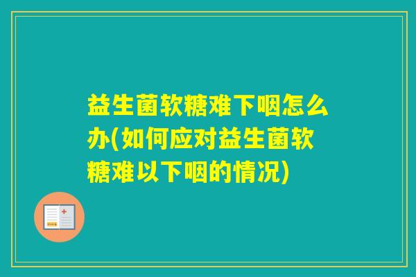 益生菌软糖难下咽怎么办(如何应对益生菌软糖难以下咽的情况)