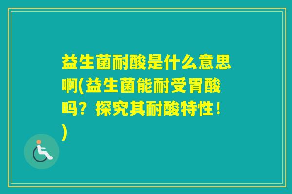 益生菌耐酸是什么意思啊(益生菌能耐受胃酸吗？探究其耐酸特性！)