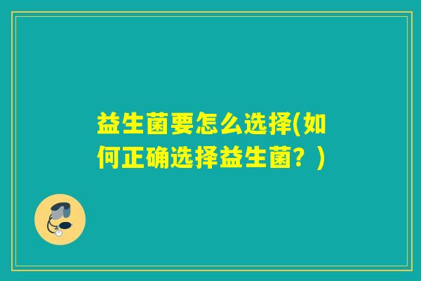 益生菌要怎么选择(如何正确选择益生菌?) 益生菌要怎么选择(如何正确选择益生菌?)