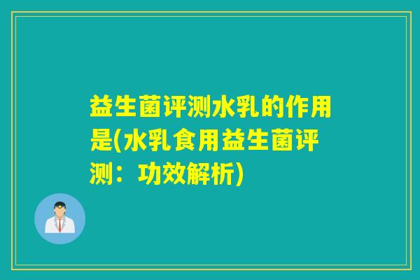 益生菌评测水乳的作用是(水乳食用益生菌评测：功效解析)