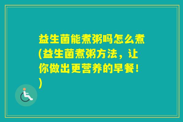 益生菌能煮粥吗怎么煮(益生菌煮粥方法,让你做出更营养的早餐!) 益生菌能煮粥吗怎么煮(益生菌煮粥方法,让你做出更营养的早餐!)