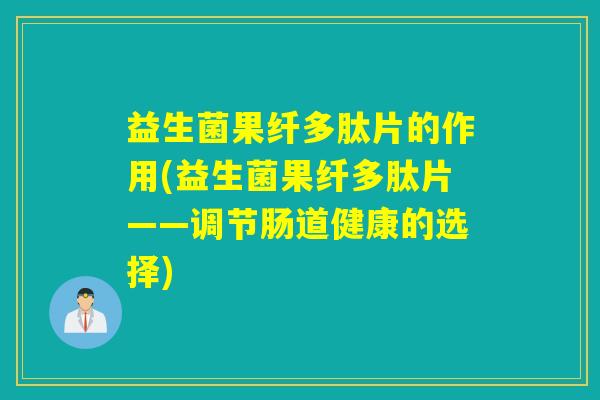 益生菌果纤多肽片的作用(益生菌果纤多肽片——调节肠道健康的选择)