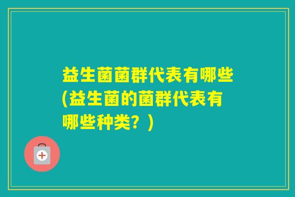 益生菌菌群代表有哪些(益生菌的菌群代表有哪些种类?) 益生菌菌群代表有哪些(益生菌的菌群代表有哪些种类?)