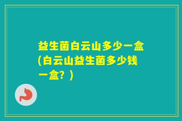 益生菌白云山多少一盒(白云山益生菌多少钱一盒？)