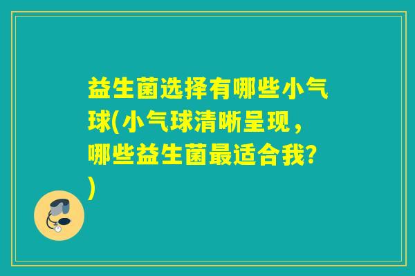 益生菌选择有哪些小气球(小气球清晰呈现，哪些益生菌适合我？)
