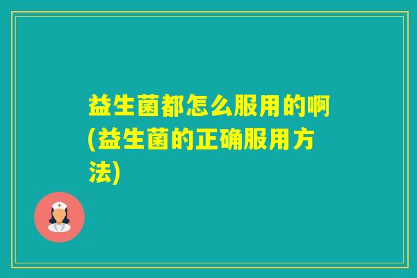 益生菌都怎么服用的啊(益生菌的正确服用方法)