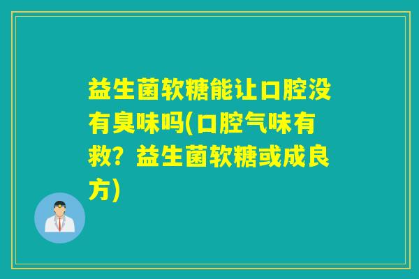 益生菌软糖能让口腔没有臭味吗(口腔气味有救？益生菌软糖或成良方)