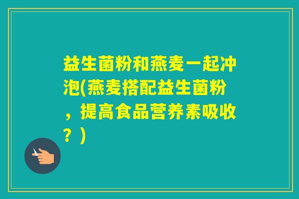 益生菌粉和燕麦一起冲泡(燕麦搭配益生菌粉，提高食品营养素吸收？)