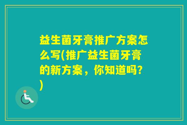 益生菌牙膏推广方案怎么写(推广益生菌牙膏的新方案，你知道吗？)