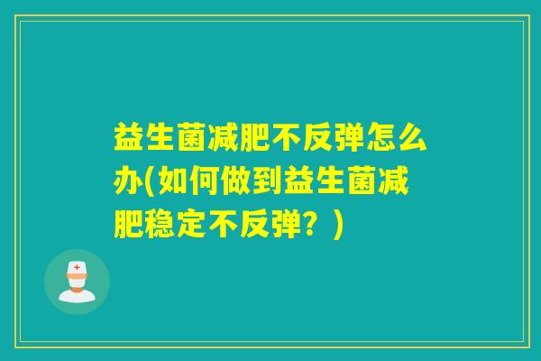 益生菌不反弹怎么办(如何做到益生菌稳定不反弹？)