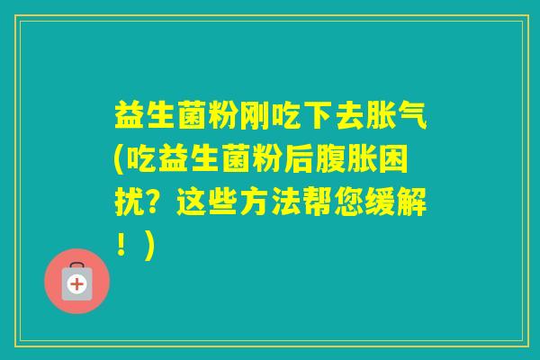 益生菌粉刚吃下去(吃益生菌粉后困扰？这些方法帮您缓解！)