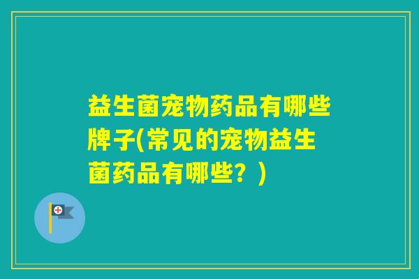 益生菌宠物药品有哪些牌子(常见的宠物益生菌药品有哪些？)
