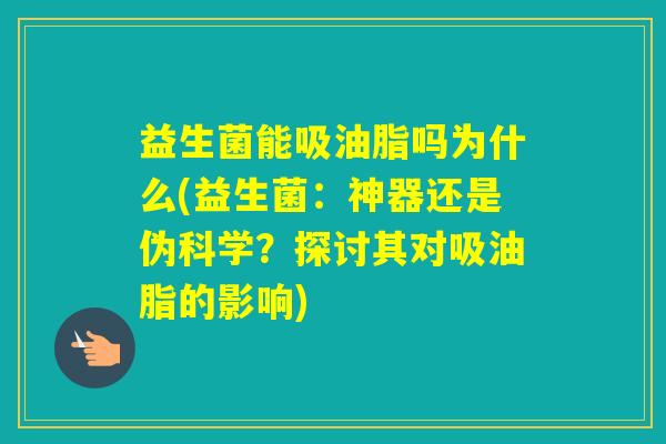 益生菌能吸油脂吗为什么(益生菌：神器还是伪科学？探讨其对吸油脂的影响)