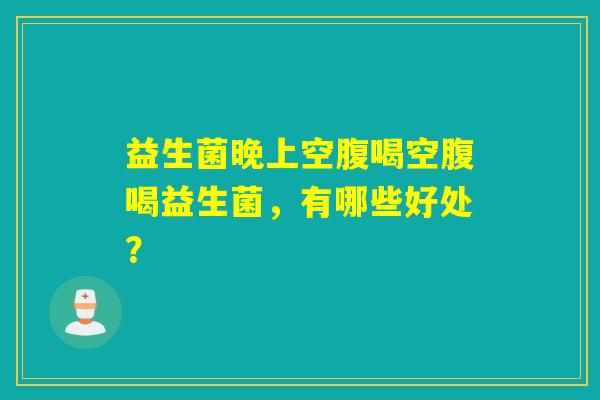 益生菌晚上空腹喝空腹喝益生菌，有哪些好处？