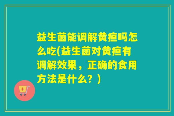 益生菌能调解黄疸吗怎么吃(益生菌对黄疸有调解效果，正确的食用方法是什么？)
