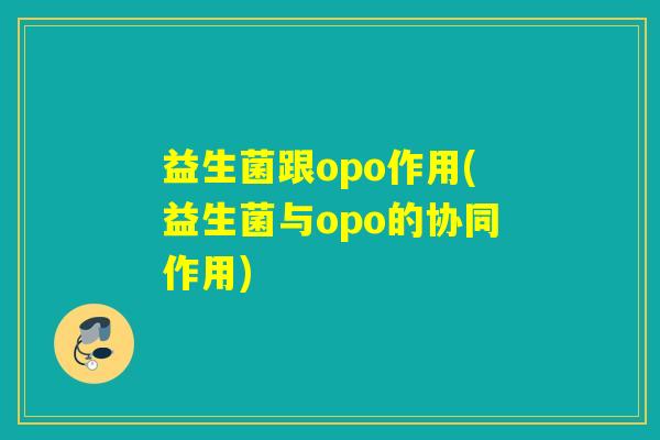 益生菌跟opo作用(益生菌与opo的协同作用)
