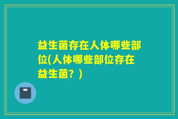 益生菌存在人体哪些部位(人体哪些部位存在益生菌？)