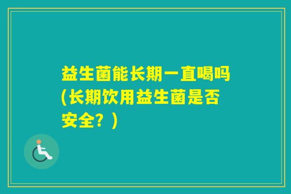 益生菌能长期一直喝吗(长期饮用益生菌是否安全？)