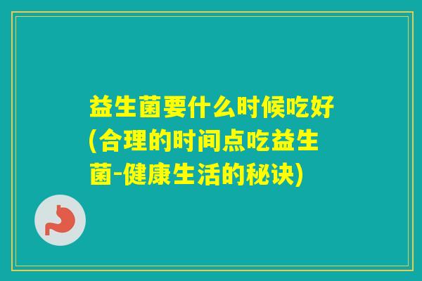 益生菌要什么时候吃好(合理的时间点吃益生菌-健康生活的秘诀)