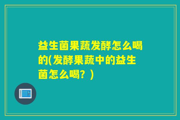 益生菌果蔬发酵怎么喝的(发酵果蔬中的益生菌怎么喝？)
