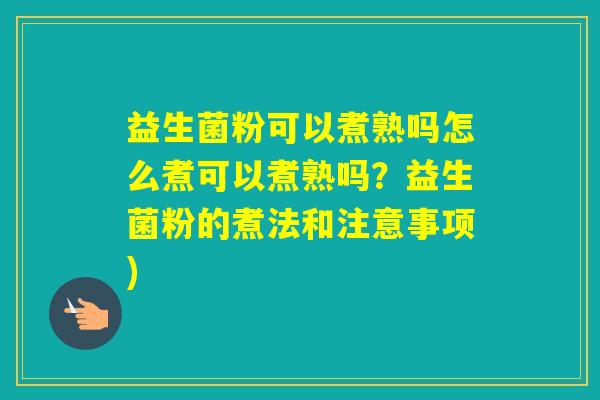 益生菌粉可以煮熟吗怎么煮可以煮熟吗？益生菌粉的煮法和注意事项)