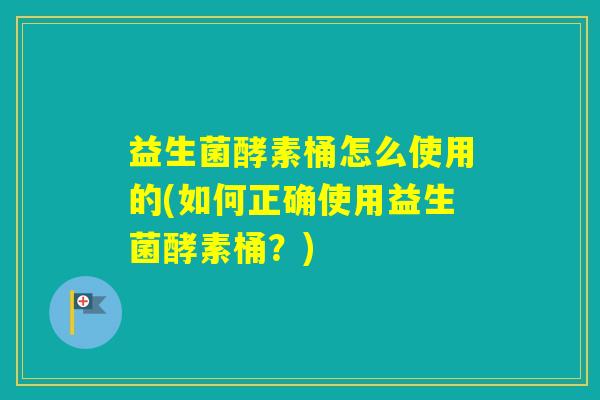 益生菌酵素桶怎么使用的(如何正确使用益生菌酵素桶？)