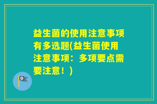 益生菌的使用注意事项有多选题(益生菌使用注意事项：多项要点需要注意！)