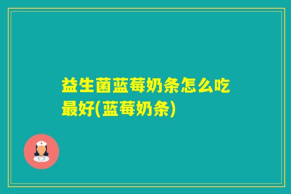 益生菌蓝莓奶条怎么吃好(蓝莓奶条)