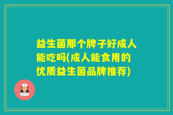 益生菌那个牌子好成人能吃吗(成人能食用的优质益生菌品牌推荐)