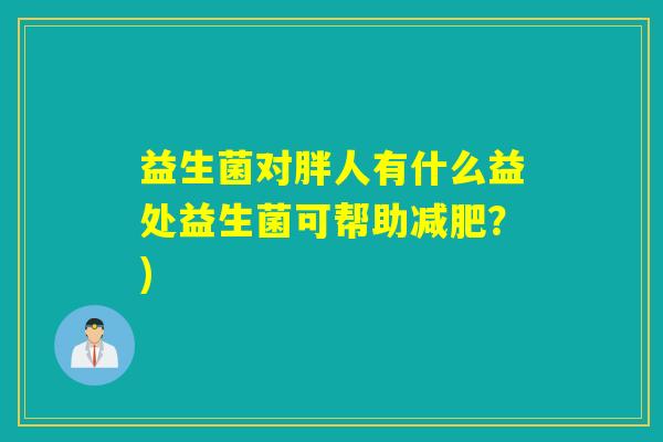 益生菌对胖人有什么益处益生菌可帮助？)