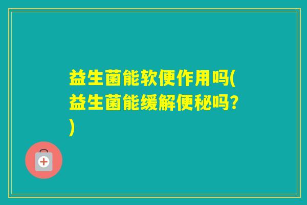 益生菌能软便作用吗(益生菌能缓解吗？)