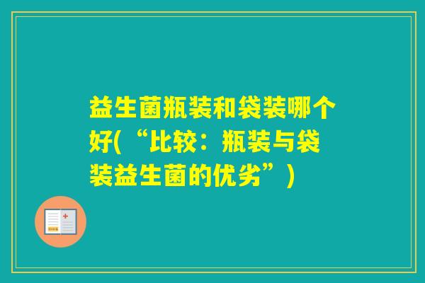 益生菌瓶装和袋装哪个好(“比较：瓶装与袋装益生菌的优劣”)
