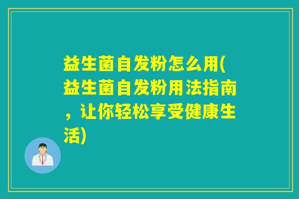 益生菌自发粉怎么用(益生菌自发粉用法指南，让你轻松享受健康生活)