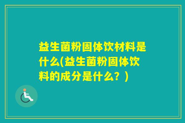 益生菌粉固体饮材料是什么(益生菌粉固体饮料的成分是什么？)
