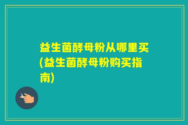 益生菌酵母粉从哪里买(益生菌酵母粉购买指南)