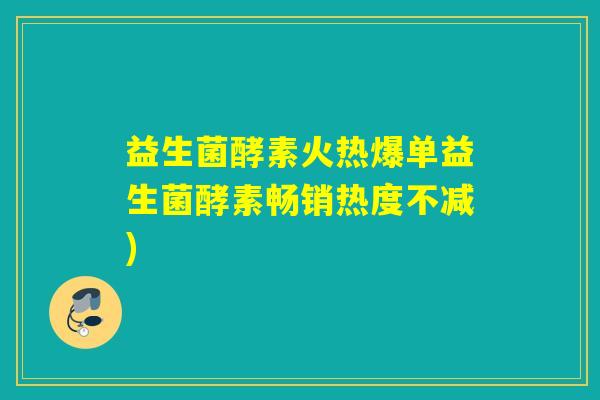 益生菌酵素火热爆单益生菌酵素畅销热度不减)